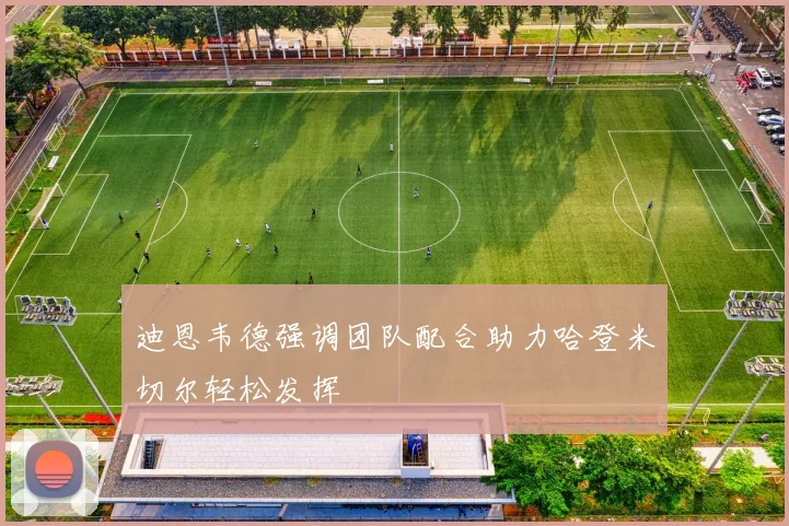 迪恩韦德强调团队配合助力哈登米切尔轻松发挥